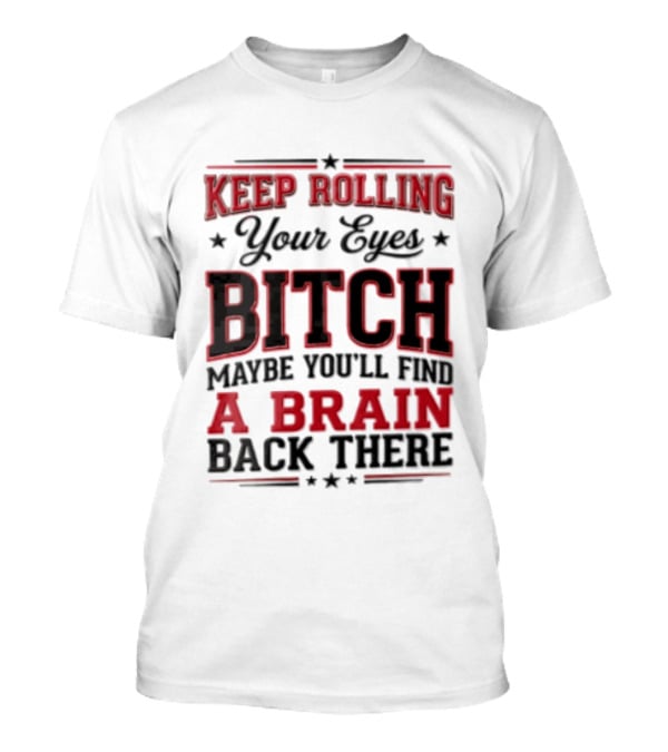 Keep Rolling Your Eyes Bitch Maybe You'll Find A Brain Back There T-Shirt