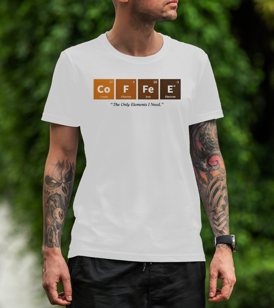 Coffee The Only Elements I Need Periodic Table Co F Fe E T-Shirt