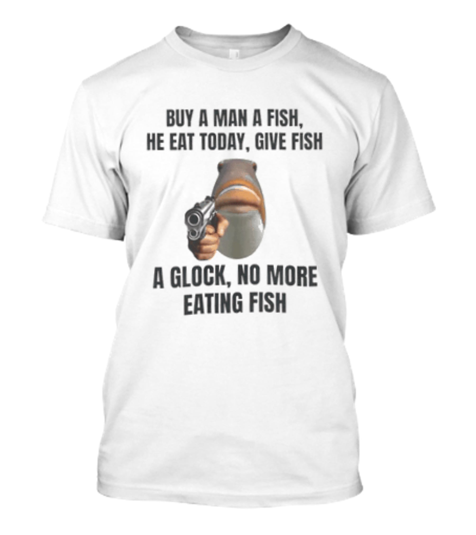 Buy A Man A Fish He Eat Today Give Fish A Glock Meme No More Eating Fish T-Shirt