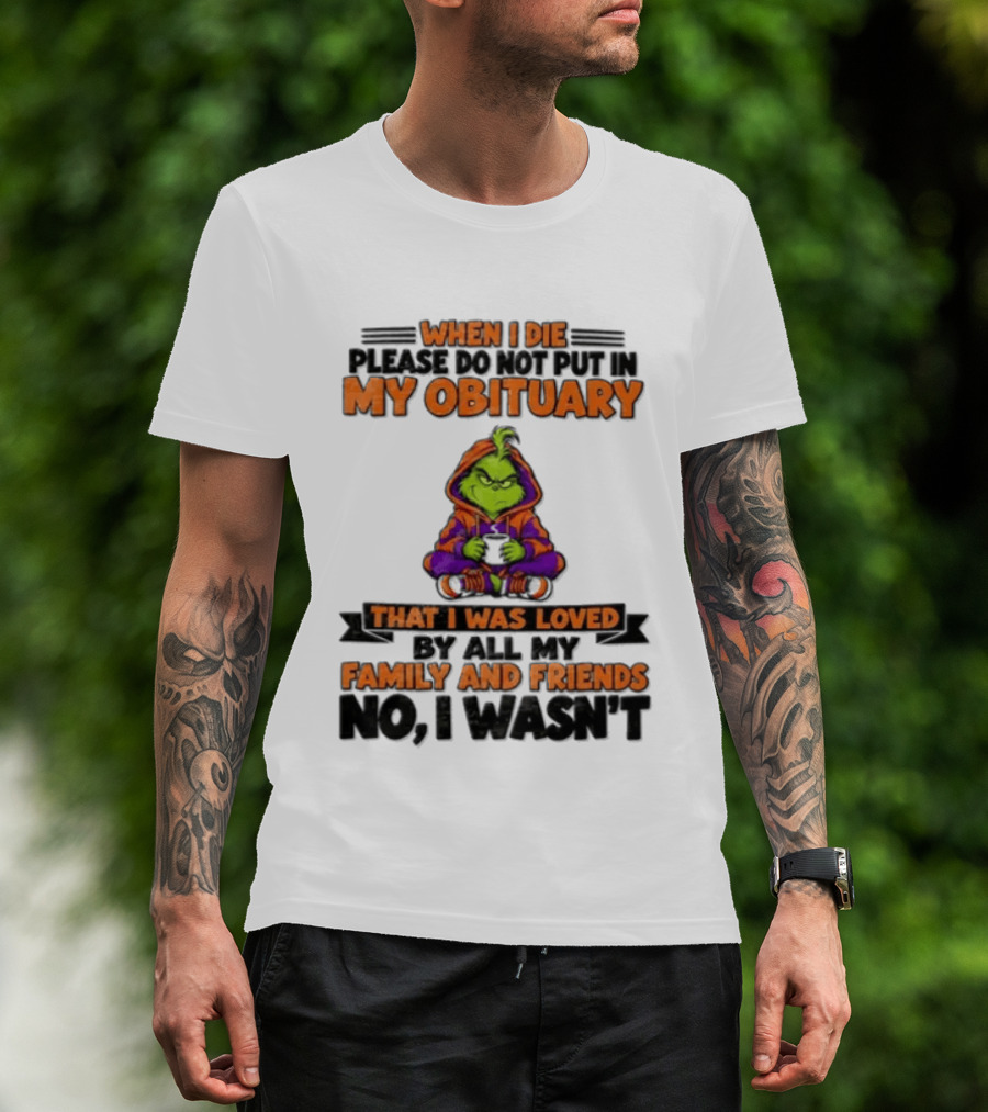 The Grinch When I Die Please Do Not Put In My Obituary That I Was Loved By All My Family And Friends No I Wasn't T-Shirt