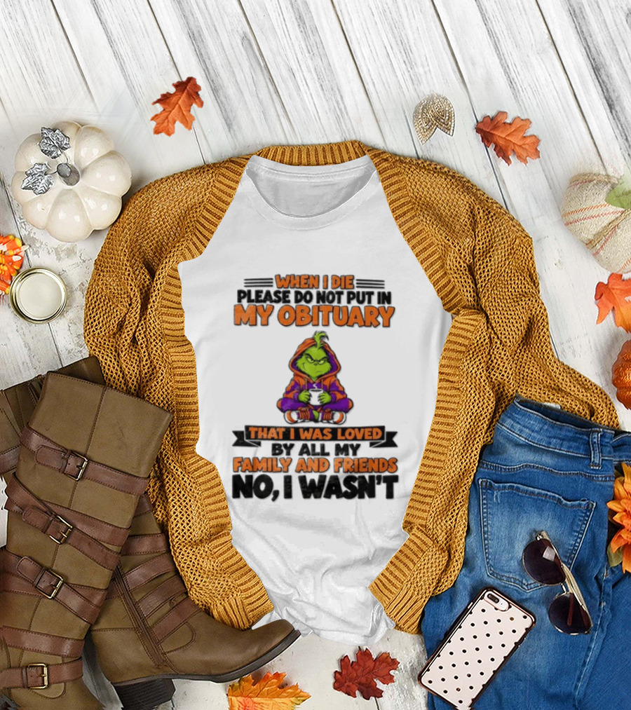 The Grinch When I Die Please Do Not Put In My Obituary That I Was Loved By All My Family And Friends No I Wasn't T-Shirt