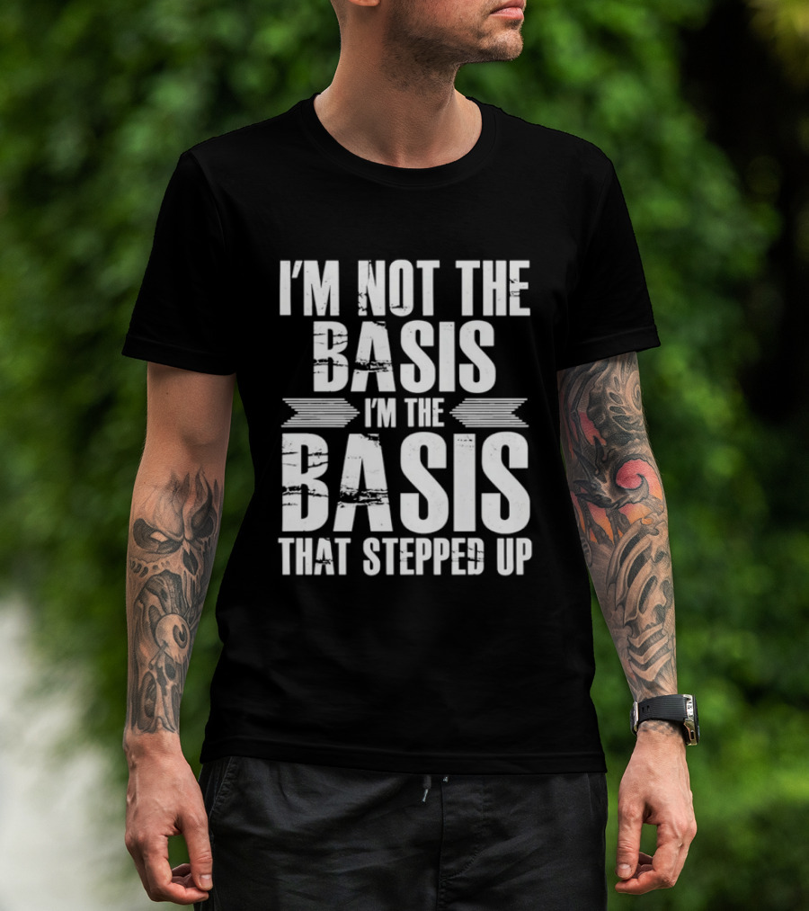 I'm Not The Basis I'm The Basis That Stepped Up T-Shirt
