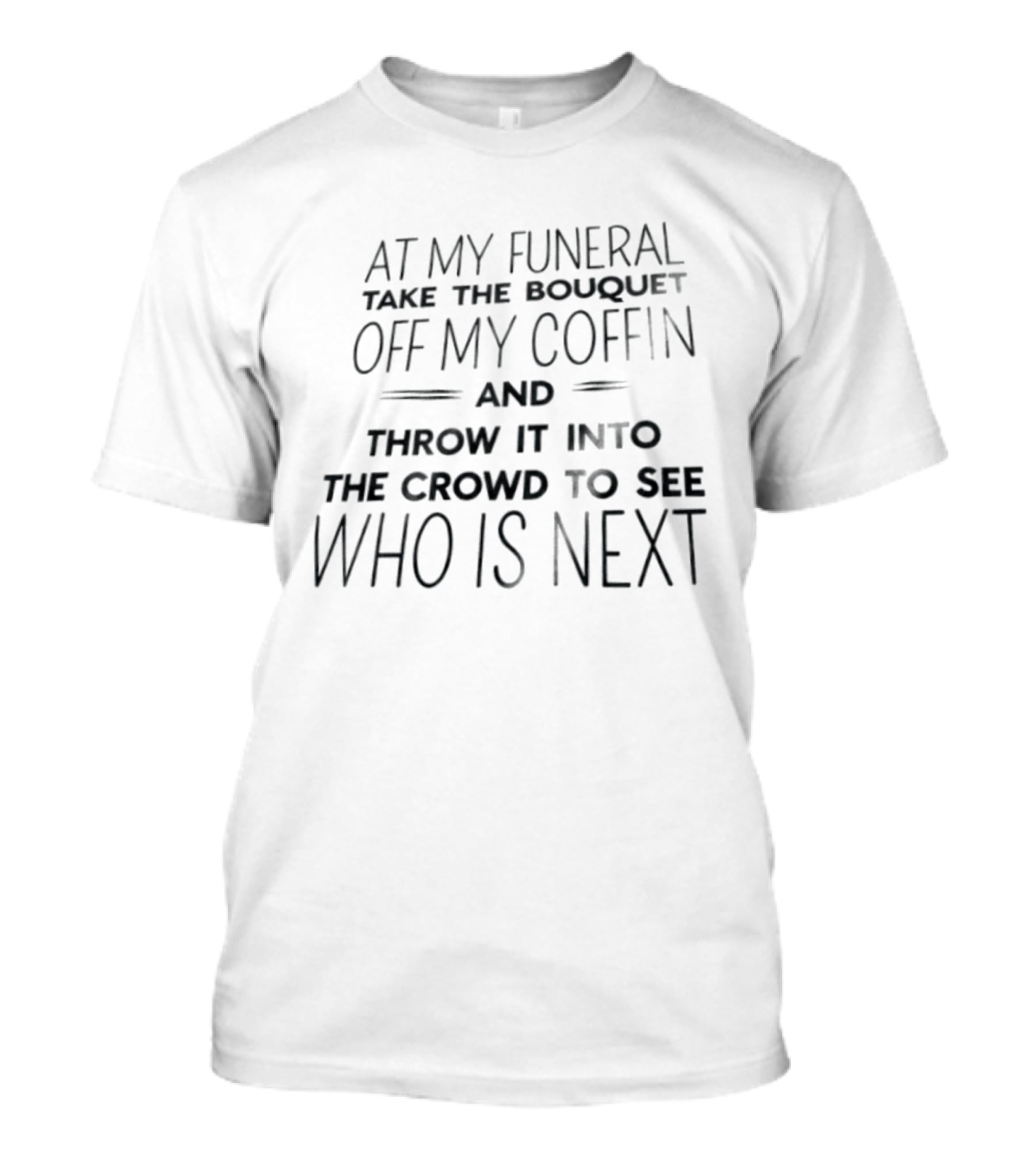 At My Funeral Take The Bouquet Off My Coffin And Throw It Into The Crowd To See Who Is Next T-Shirt