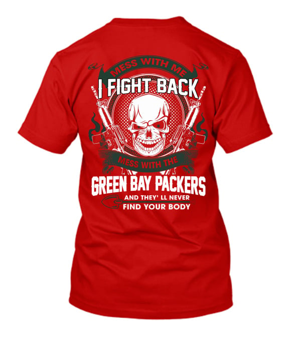 Mess With Me I Fight Back Mess With The Green Bay Packers And They'll Never Find Your Body T-Shirt