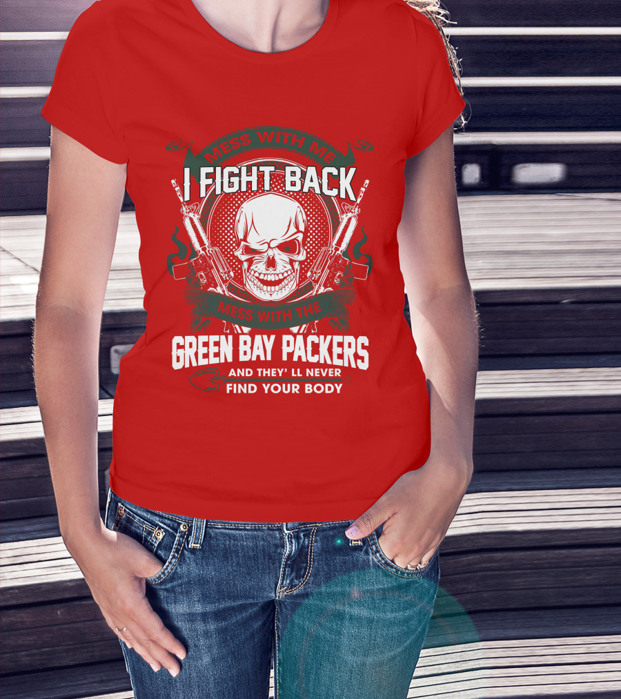 Mess With Me I Fight Back Mess With The Green Bay Packers And They'll Never Find Your Body T-Shirt