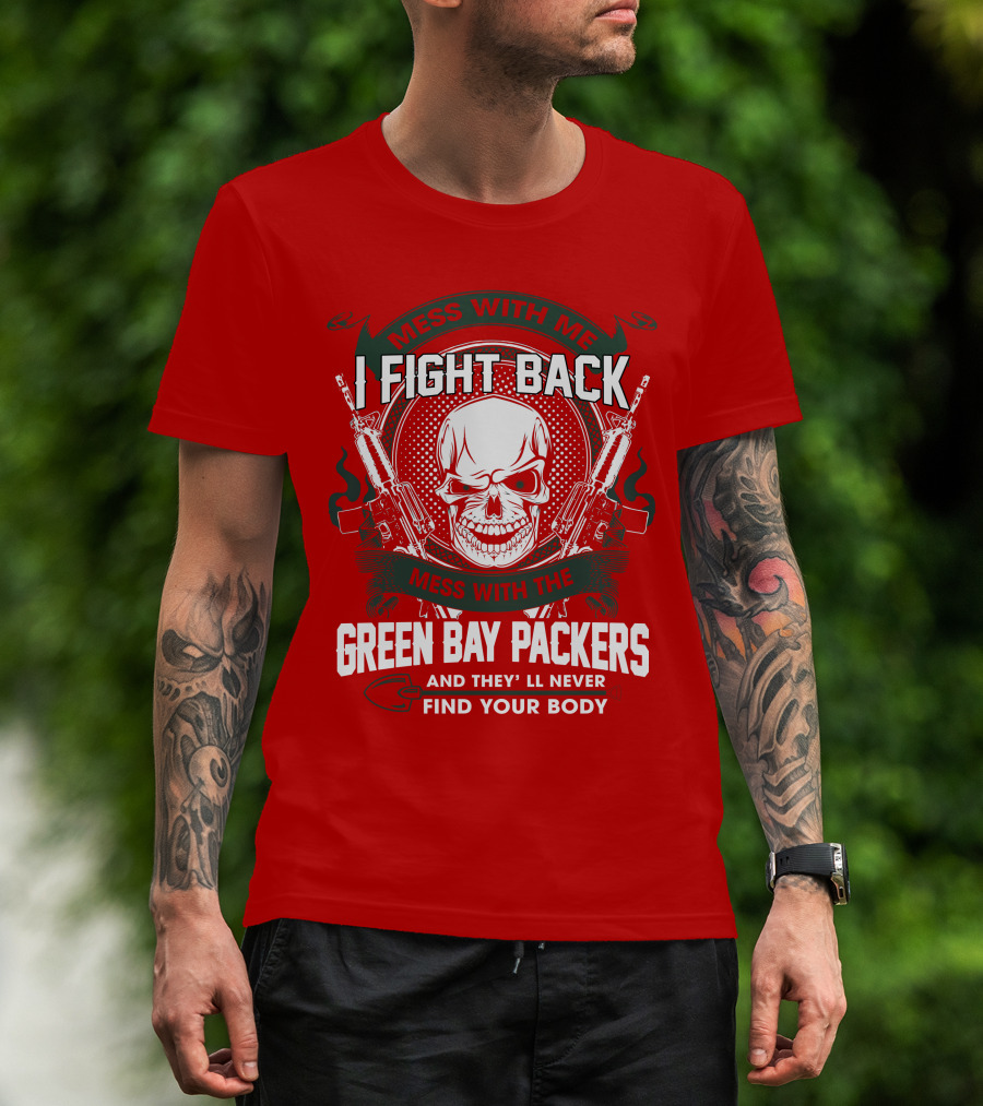 Mess With Me I Fight Back Mess With The Green Bay Packers And They'll Never Find Your Body T-Shirt