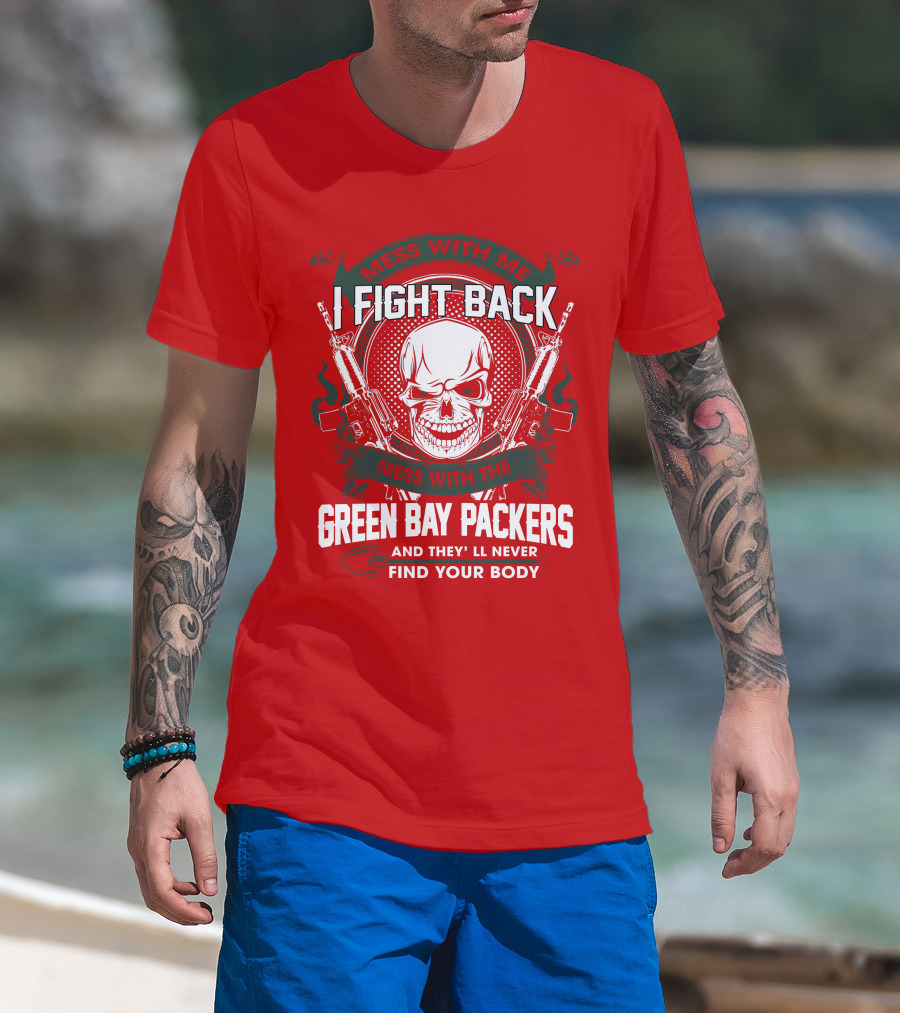 Mess With Me I Fight Back Mess With The Green Bay Packers And They'll Never Find Your Body T-Shirt
