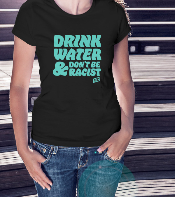 Drink Water And Don't Be Racist AOC T-Shirt