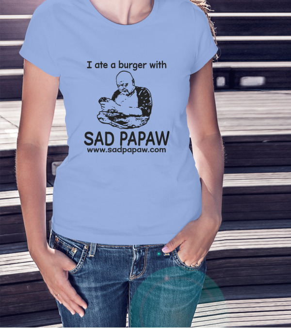 I Ate A Burger With Sad Papaw Www.sadpapaw.com T-Shirt