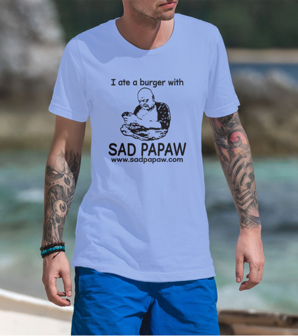 I Ate A Burger With Sad Papaw Www.sadpapaw.com T-Shirt