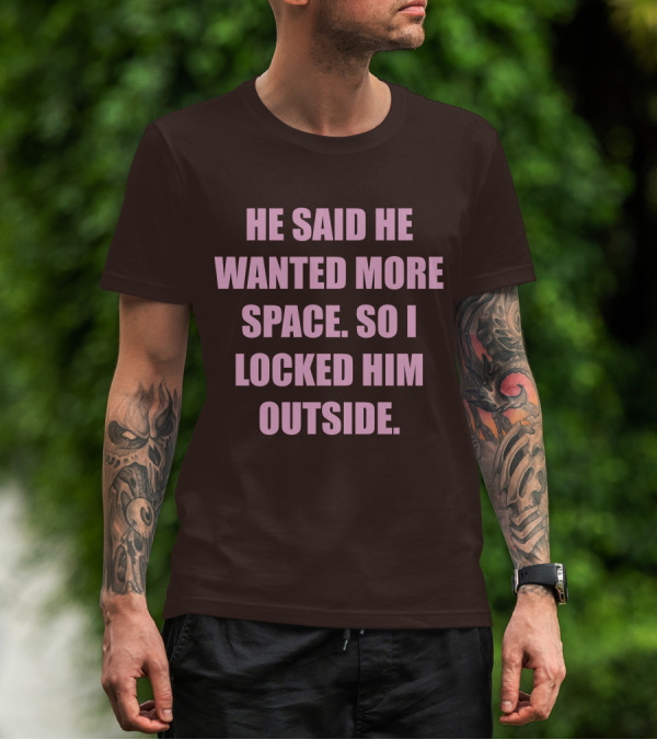 He Said He Wanted More Space So I Locked Him Outside T-Shirt