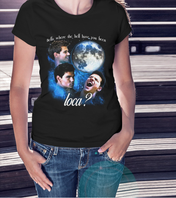 Bella Where The Hell Have You Been Loca Full Moon Faces T-Shirt
