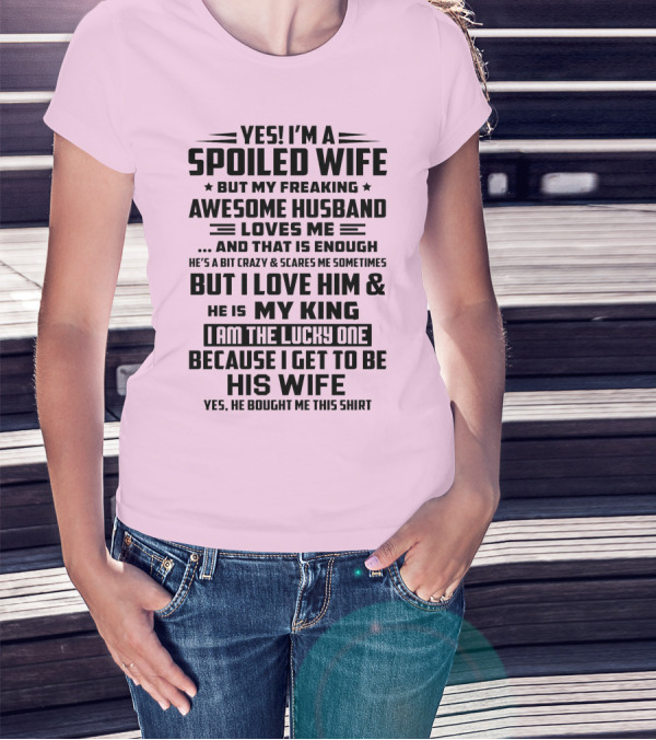 YES I'M A SPOILED WIFE BUT MY FREAKING AWESOME HUSBAND LOVES ME AND THAT IS ENOUGH BUT I LOVE HIM And HE IS MY KING I AM THE LUCKY ONE BECAUSE I GET TO BE HIS WIFE T-Shirt
