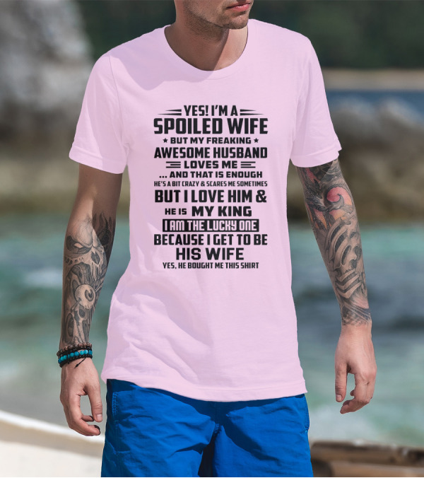 YES I'M A SPOILED WIFE BUT MY FREAKING AWESOME HUSBAND LOVES ME AND THAT IS ENOUGH BUT I LOVE HIM And HE IS MY KING I AM THE LUCKY ONE BECAUSE I GET TO BE HIS WIFE T-Shirt