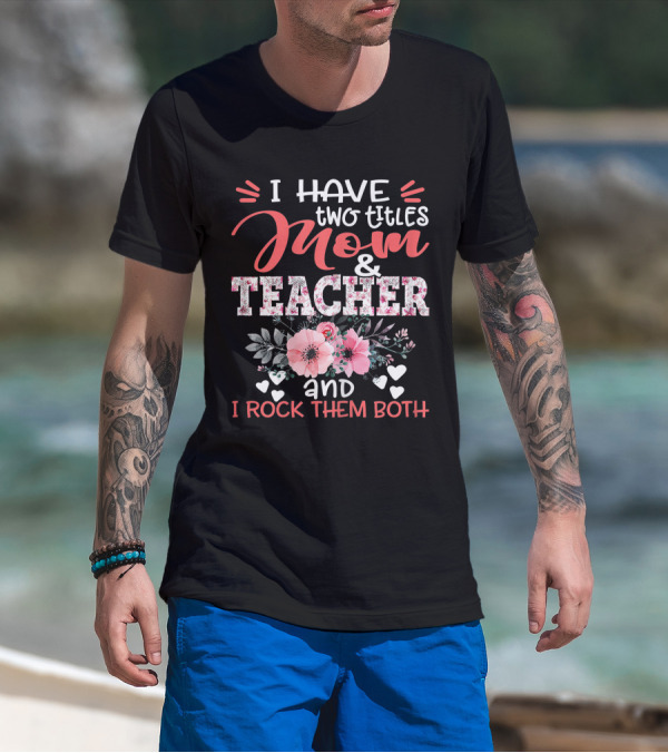 I Have Two Titles Mom And Teacher Floral And I Rock Them Both T-Shirt
