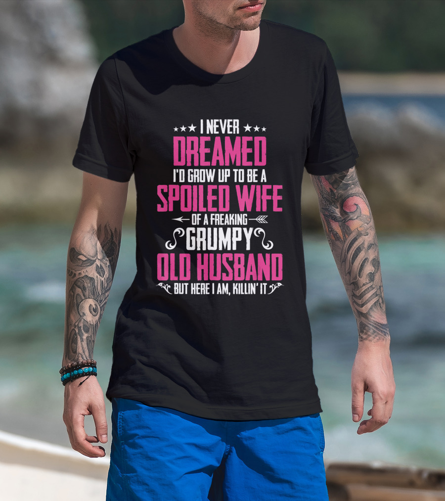 I Never Dreamed I'd Grow Up To Be A Spoiled Wife Of A Freaking Grumpy Old Husband But Here I Am Killin' It T-Shirt