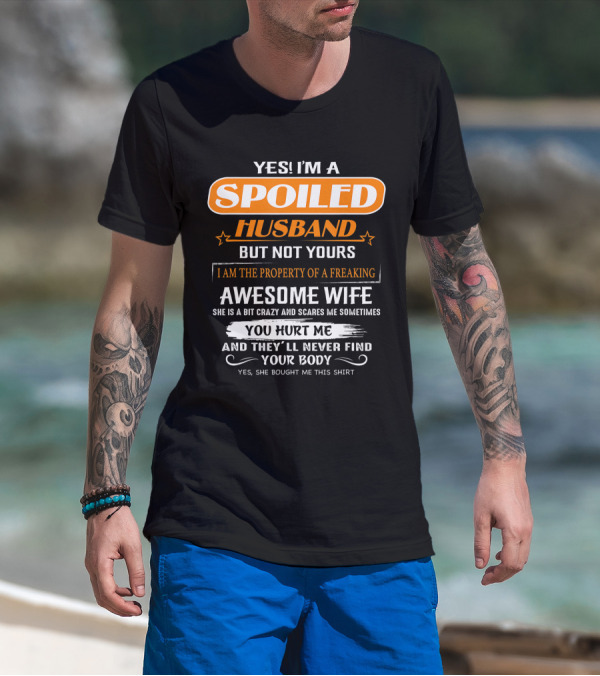 Yes I’m A Spoiled Husband But Not Yours I Am The Property Of A Freaking Awesome Wife She Is A Bit Crazy And Scares Me You Hurt Me And They’ll Never Find Your Body T-Shirt