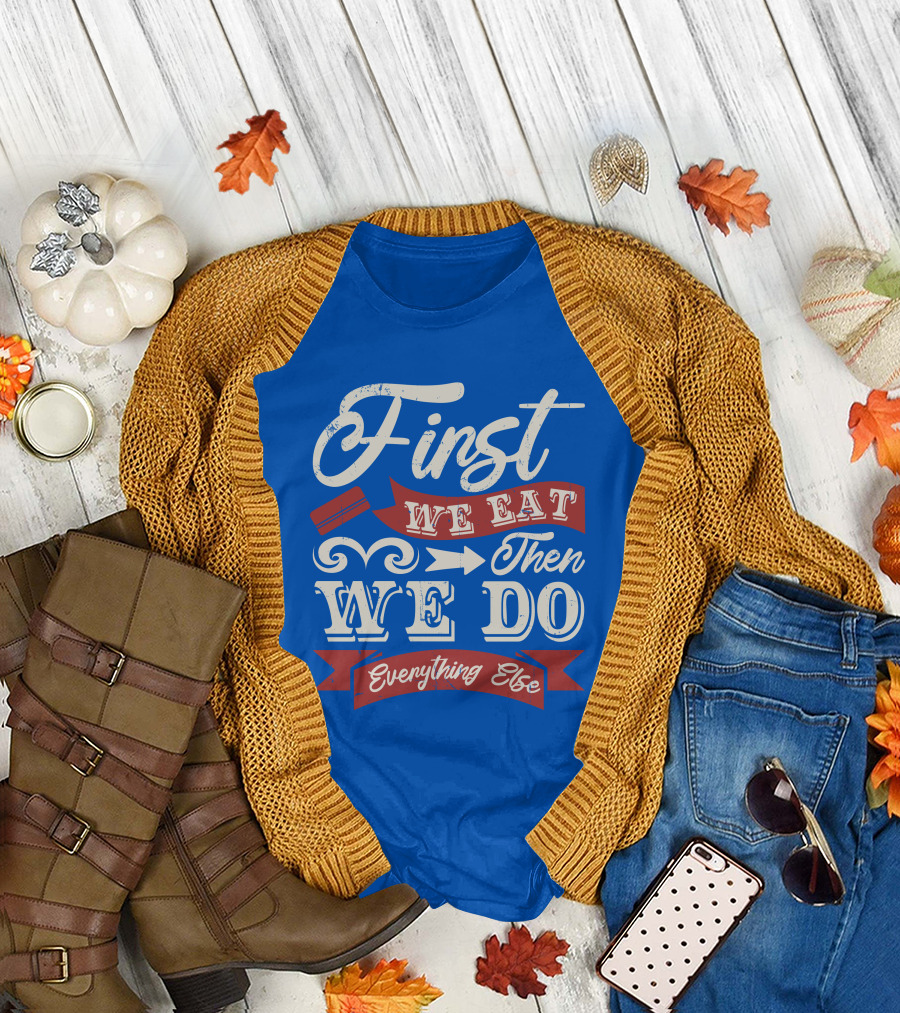 First We Eat Then We Do Everything Else T-Shirt