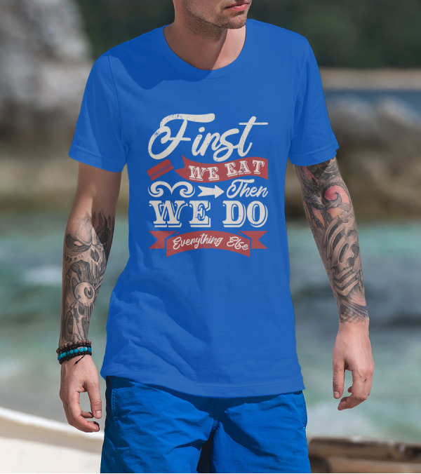 First We Eat Then We Do Everything Else T-Shirt