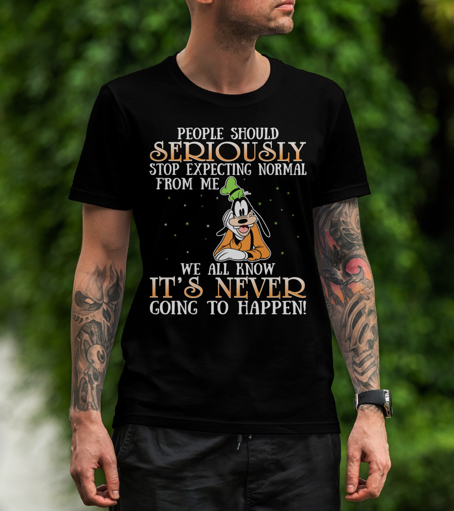 People Should Seriously Stop Expecting Normal From Me We All Know It's Never Going To Happen Goofy T-Shirt