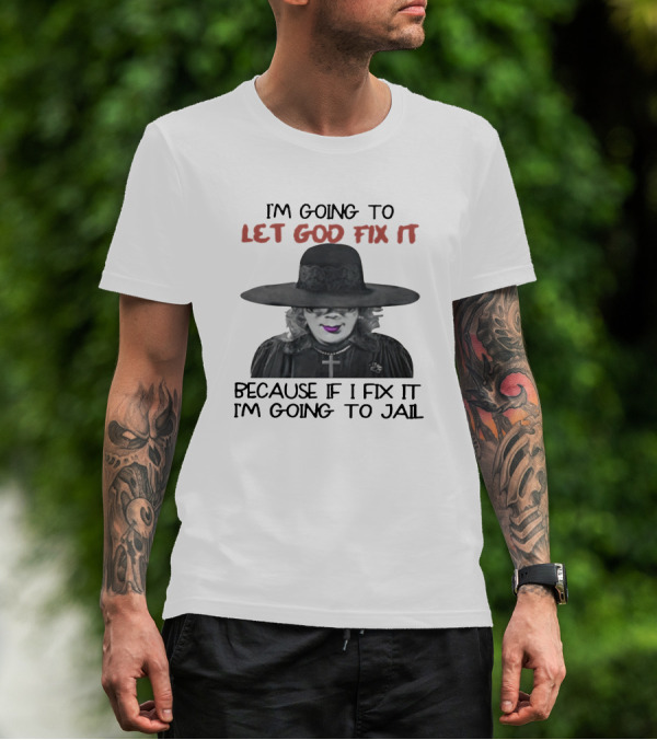 I'm Going To Let God Fix It Because If I Fix It I'm Going To Jail T-Shirt