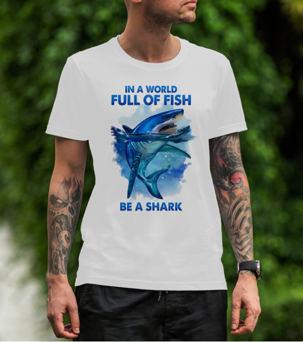 IN A WORLD FULL OF FISH BE A SHARK T-Shirt