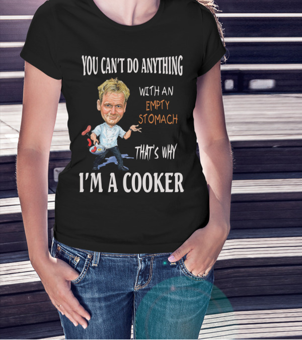 YOU CAN'T DO ANYTHING WITH AN EMPTY STOMACH THAT'S WHY I'M A COOKER CHEF RAMSAY T-Shirt