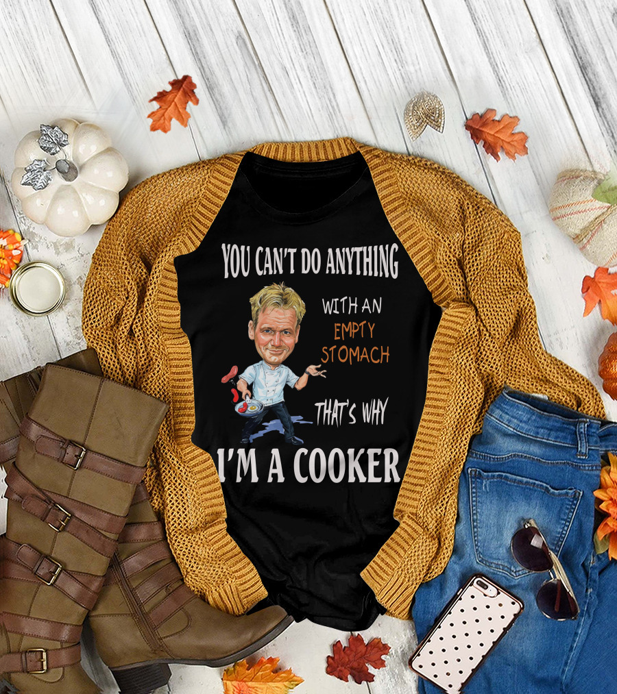 YOU CAN'T DO ANYTHING WITH AN EMPTY STOMACH THAT'S WHY I'M A COOKER CHEF RAMSAY T-Shirt