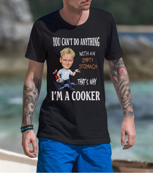 YOU CAN'T DO ANYTHING WITH AN EMPTY STOMACH THAT'S WHY I'M A COOKER CHEF RAMSAY T-Shirt
