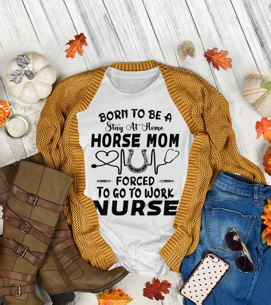 Born to Be a Stay at Home Horse Mom Forced to Go to Work Nurse T-Shirt