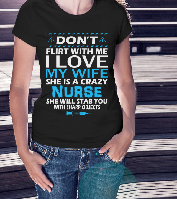 DON'T FLIRT WITH ME I LOVE MY WIFE SHE IS A CRAZY NURSE SHE WILL STAB YOU WITH SHARP OBJECTS T-Shirt