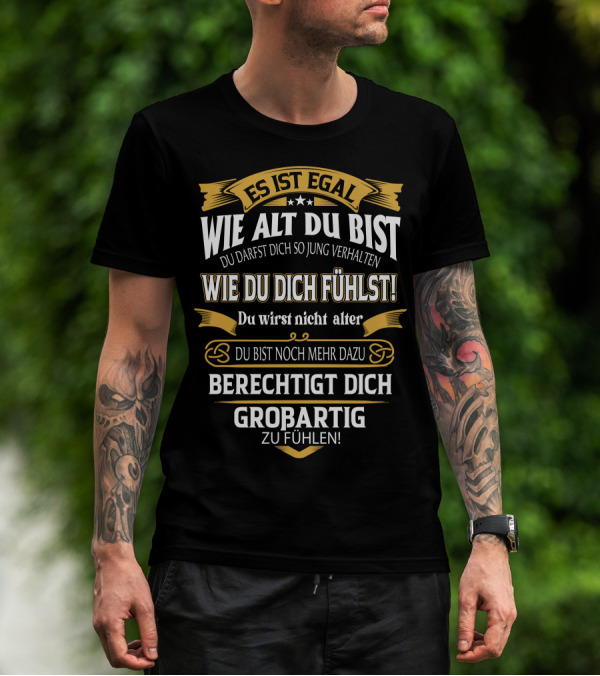 ES IST EGAL WIE ALT DU BIST DU DARFST DICH SO JUNG VERHALTEN WIE DU DICH FÜHLST DU WIRST NICHT ÄLTER DU BIST NOCH MEHR DAZU BERECHTIGT DICH GROßARTIG ZU FÜHLEN T-Shirt