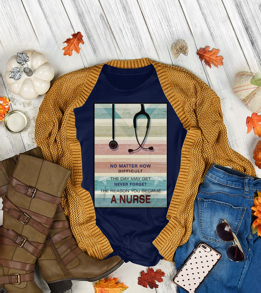 No Matter How Difficult The Day May Get Never Forget The Reason You Became A Nurse T-Shirt