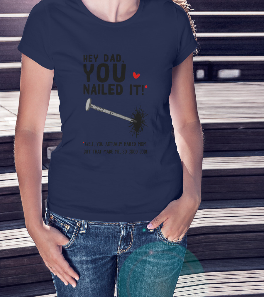 Hey Dad You Nailed It Well You Actually Nailed Mom But That Made Me So Good Job Funny Father's Day Humor T-Shirt