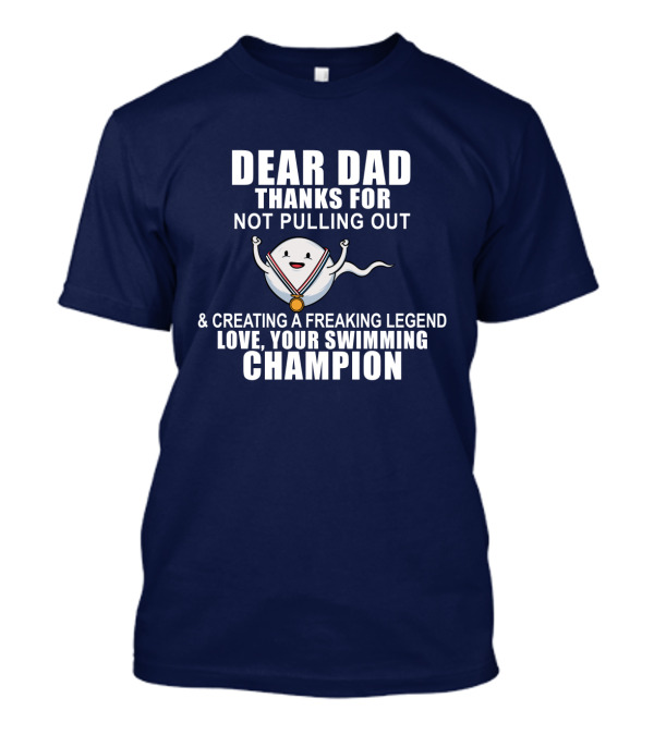 Dear Dad Thanks For Not Pulling Out And Creating A Freaking Legend Love Your Swimming Champion T-Shirt