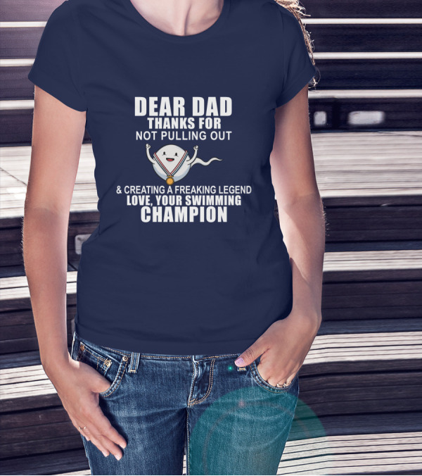 Dear Dad Thanks For Not Pulling Out And Creating A Freaking Legend Love Your Swimming Champion T-Shirt