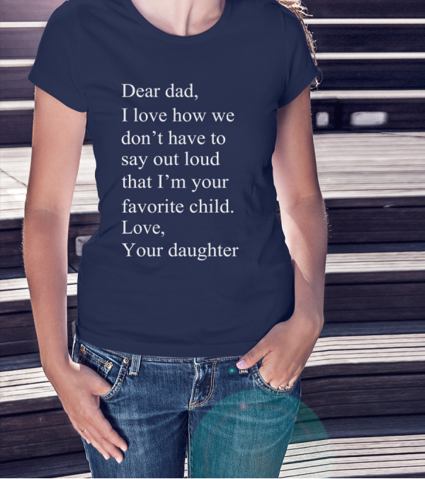 Dear Dad I Love How We Don't Have To Say Out Loud That I'm Your Favorite Child Love Your Daughter T-Shirt
