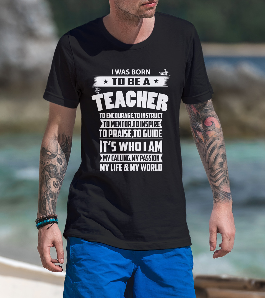I Was Born To Be A Teacher To Encourage To Instruct To Mentor To Inspire To Praise To Guide It's Who I Am My Calling My Passion My Life And My World T-Shirt