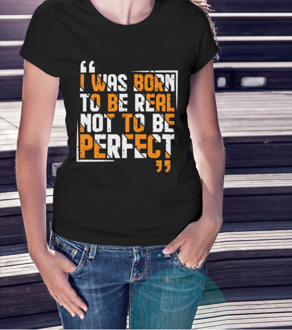 I Was Born To Be Real Not To Be Perfect Bold Motivational T-Shirt