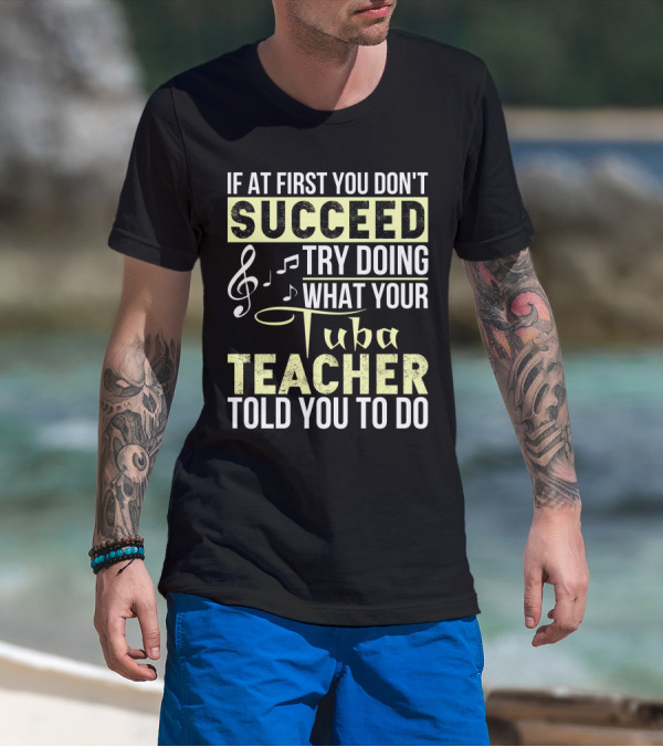 If At First You Don't Succeed Try Doing What Your Tuba Teacher Told You To Do T-Shirt