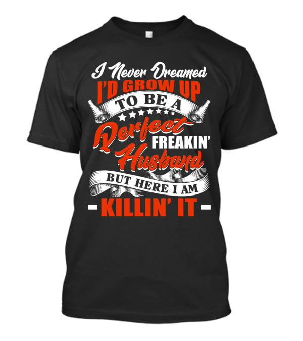 I Never Dreamed I'd Grow Up To Be A Perfect Freakin' Husband But Here I Am Killin' It T-Shirt