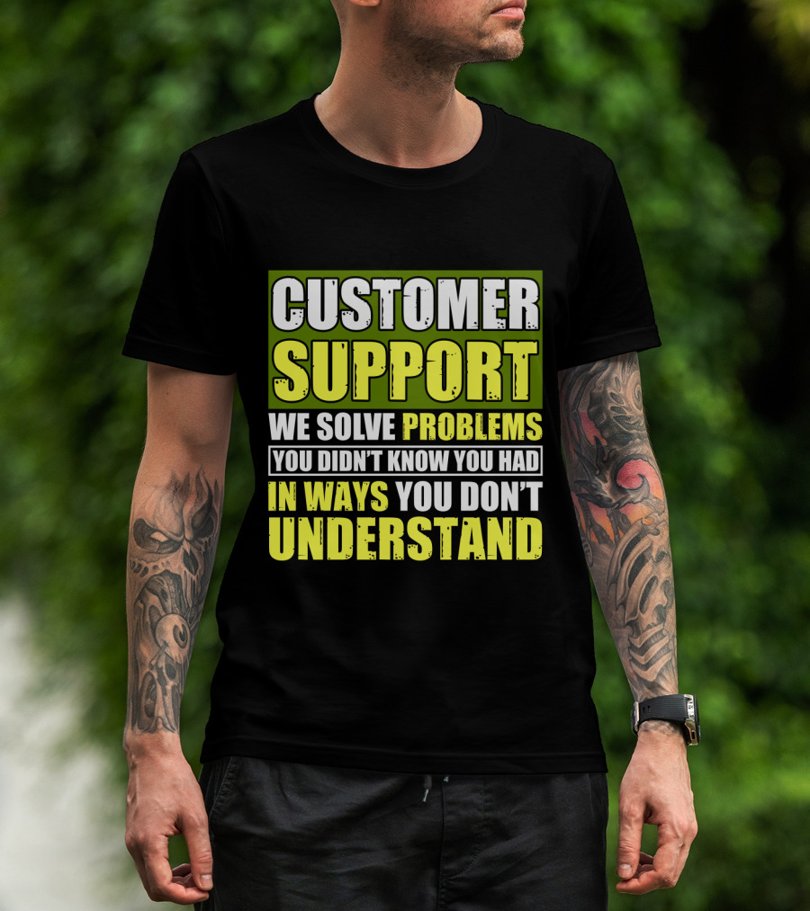 Customer Support We Solve Problems You Didn't Know You Had In Ways You Don't Understand T-Shirt