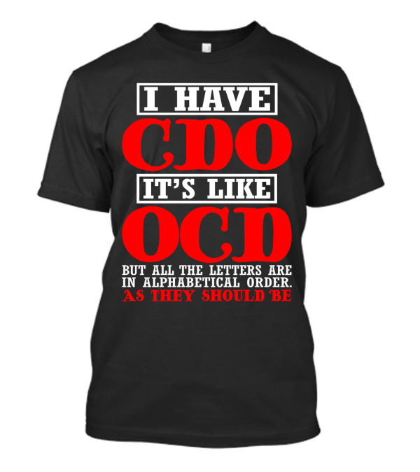 I HAVE CDO IT'S LIKE OCD BUT ALL THE LETTERS ARE IN ALPHABETICAL ORDER AS THEY SHOULD BE T-Shirt