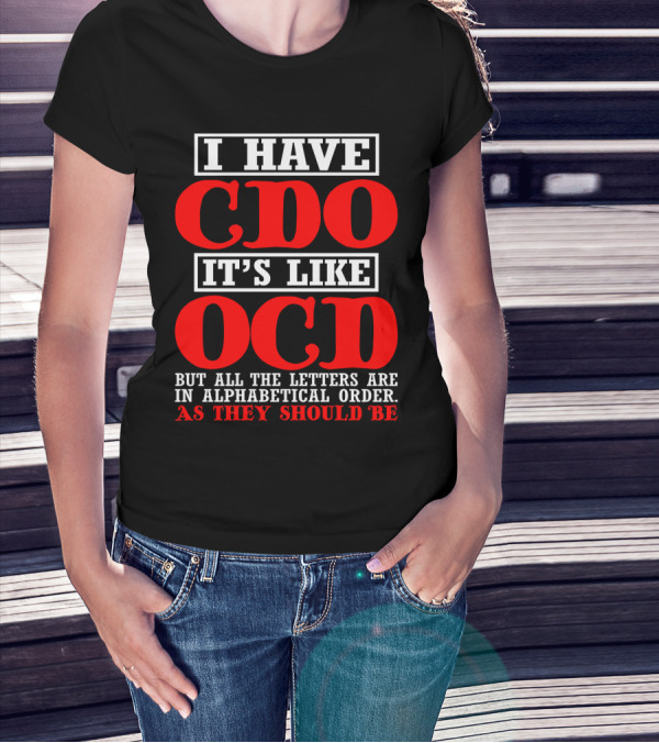 I HAVE CDO IT'S LIKE OCD BUT ALL THE LETTERS ARE IN ALPHABETICAL ORDER AS THEY SHOULD BE T-Shirt