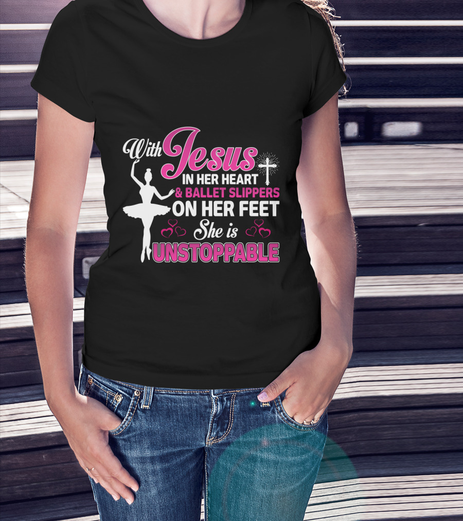 With Jesus In Her Heart Ballet Slippers On Her Feet She Is Unstoppable T-Shirt