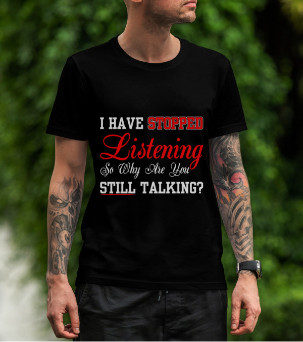 I Have Stopped Listening So Why Are You Still Talking T-Shirt