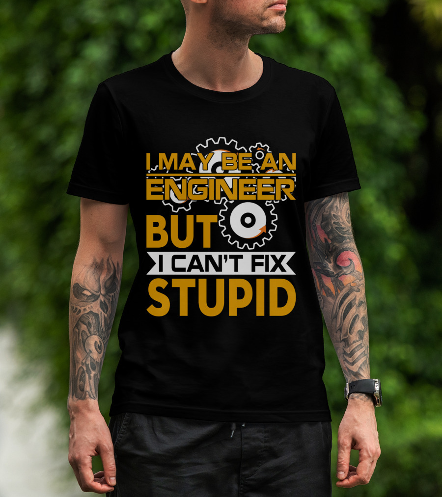 I May Be An Engineer But I Can't Fix Stupid T-Shirt