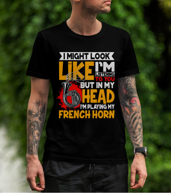 I Might Look Like I'm Listening To You But In My Head I'm Playing My French Horn T-Shirt