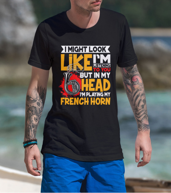 I Might Look Like I'm Listening To You But In My Head I'm Playing My French Horn T-Shirt