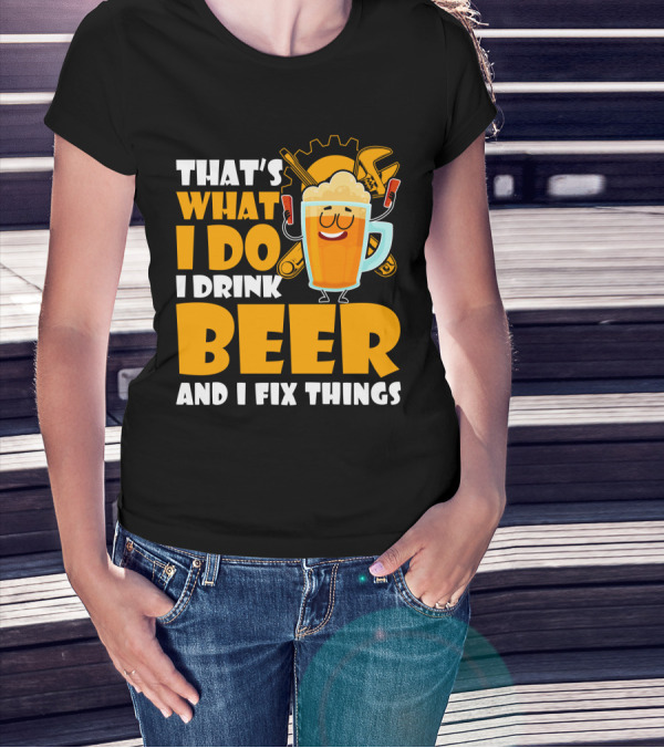 That's What I Do I Drink Beer And Fix Things With Tools And Happy Beer Glass T-Shirt